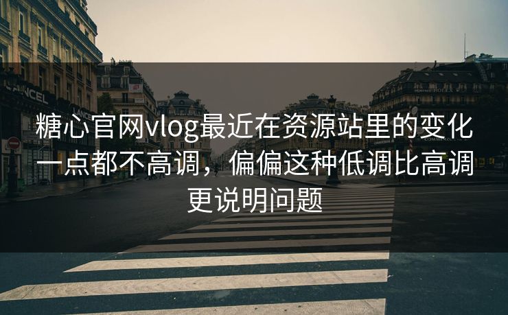 糖心官网vlog最近在资源站里的变化一点都不高调，偏偏这种低调比高调更说明问题